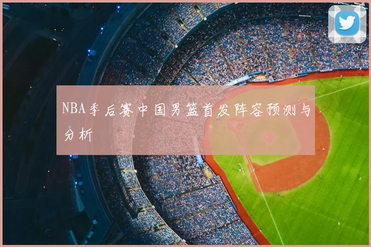 NBA季后赛中国男篮首发阵容预测与分析