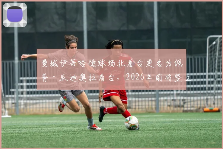 曼城伊蒂哈德球场北看台更名为佩普·瓜迪奥拉看台，2026年前将竖立雕像纪念