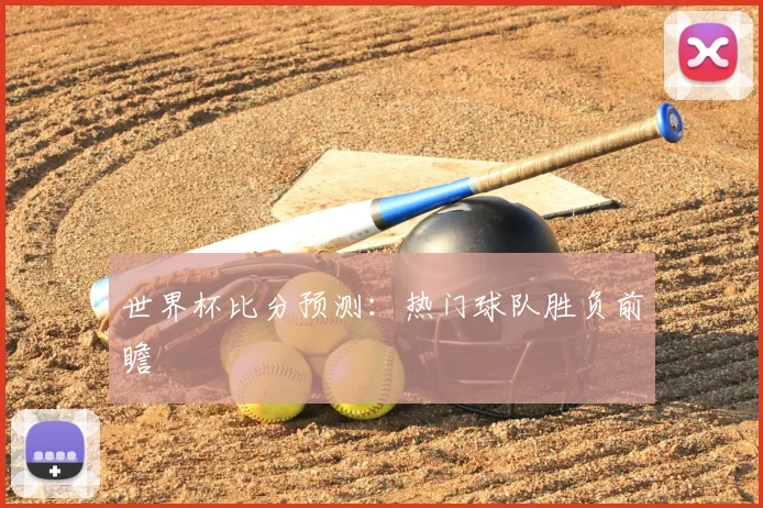 世界杯比分预测:热门球队胜负前瞻