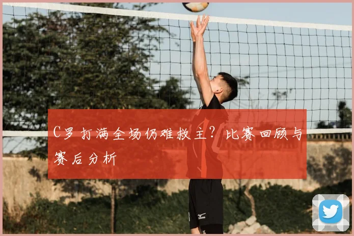 C罗打满全场仍难救主?比赛回顾与赛后分析