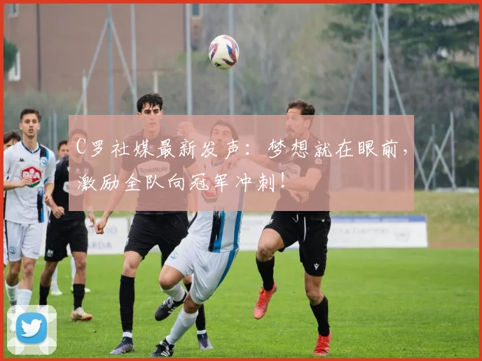 C罗社媒最新发声：梦想就在眼前，激励全队向冠军冲刺！