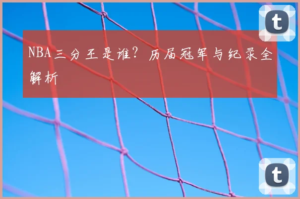 NBA三分王是谁？历届冠军与纪录全解析