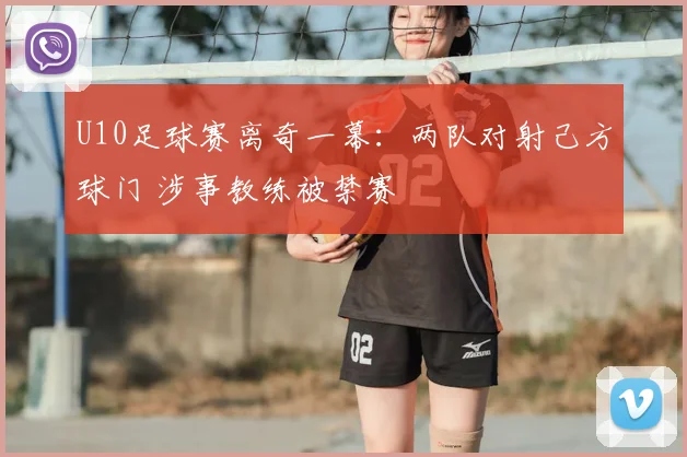 U10足球赛离奇一幕：两队对射己方球门 涉事教练被禁赛