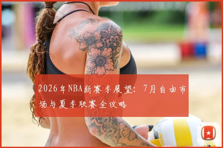 2026年NBA新赛季展望：7月自由市场与夏季联赛全攻略
