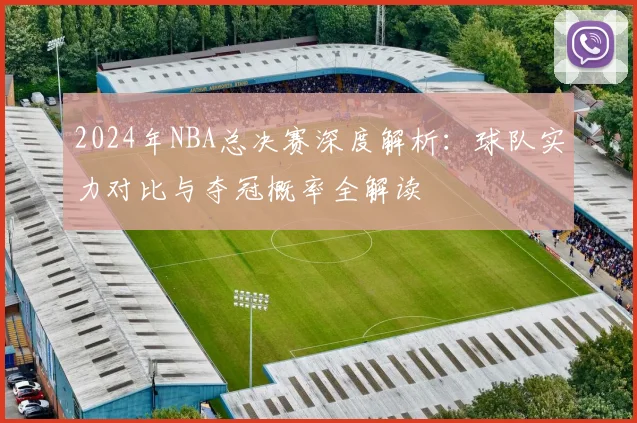 2024年NBA总决赛深度解析：球队实力对比与夺冠概率全解读