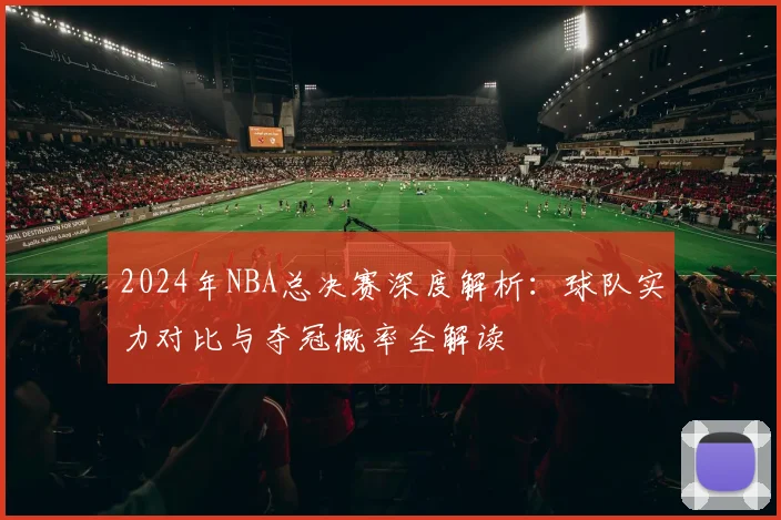 2024年NBA总决赛深度解析：球队实力对比与夺冠概率全解读