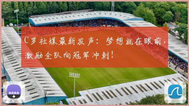 C罗社媒最新发声:梦想就在眼前,激励全队向冠军冲刺!