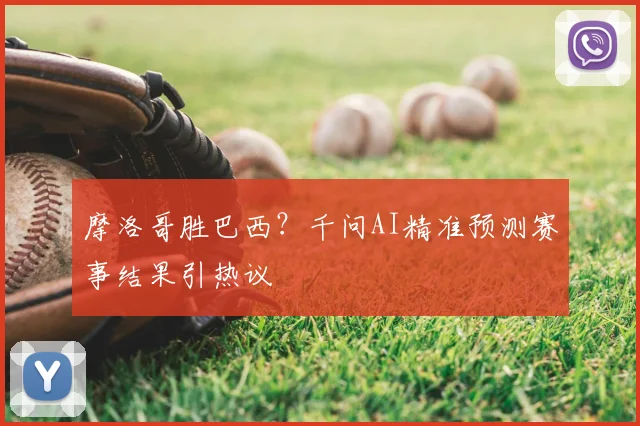 摩洛哥胜巴西？千问AI精准预测赛事结果引热议