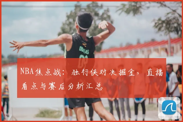 NBA焦点战：独行侠对决掘金，直播看点与赛后分析汇总