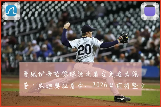 曼城伊蒂哈德球场北看台更名为佩普·瓜迪奥拉看台,2026年前将竖立雕像纪念