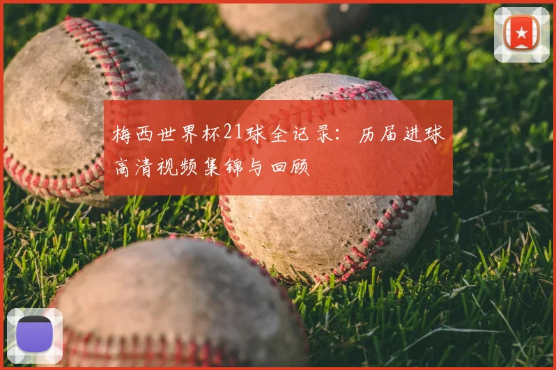 梅西世界杯21球全记录：历届进球高清视频集锦与回顾
