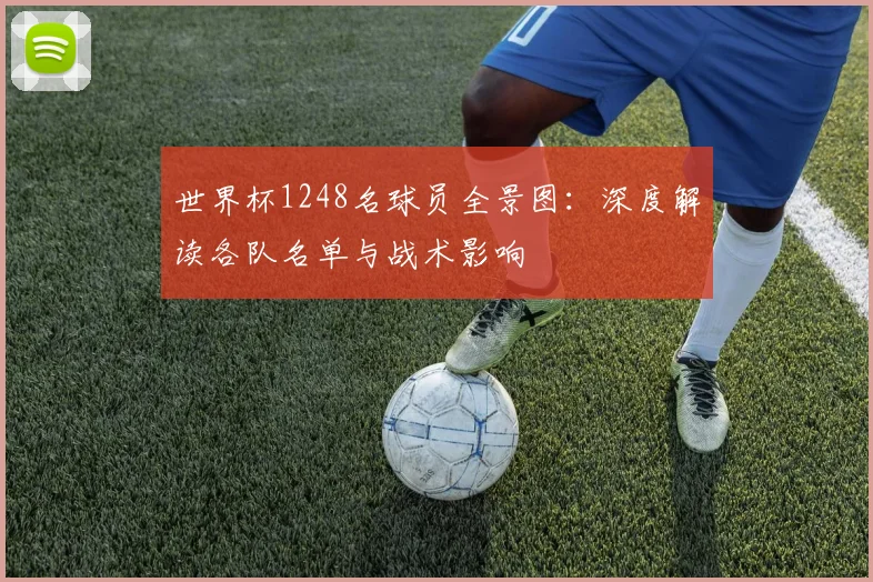 世界杯1248名球员全景图：深度解读各队名单与战术影响