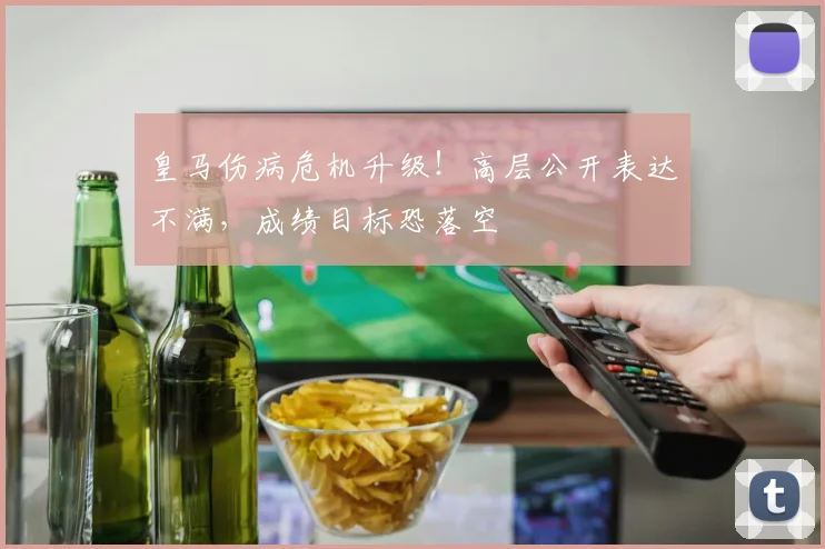 皇马伤病危机升级!高层公开表达不满,成绩目标恐落空