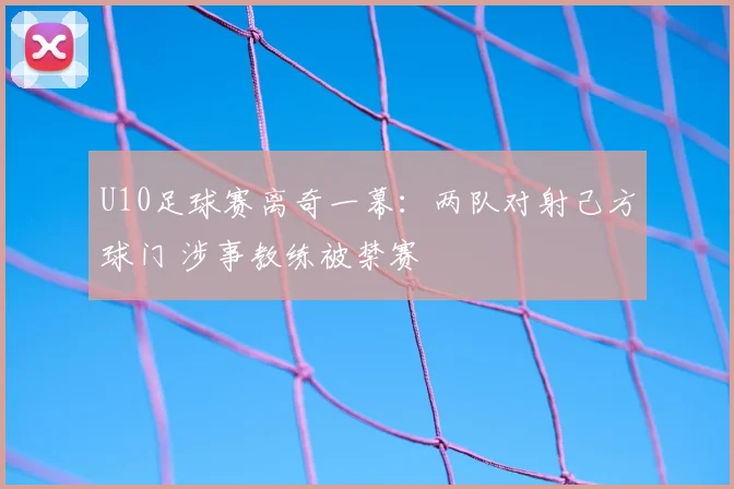 U10足球赛离奇一幕:两队对射己方球门 涉事教练被禁赛