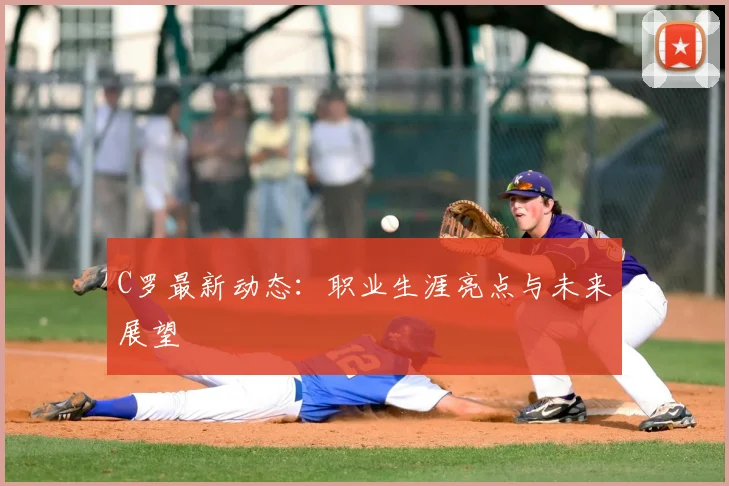 C罗最新动态：职业生涯亮点与未来展望