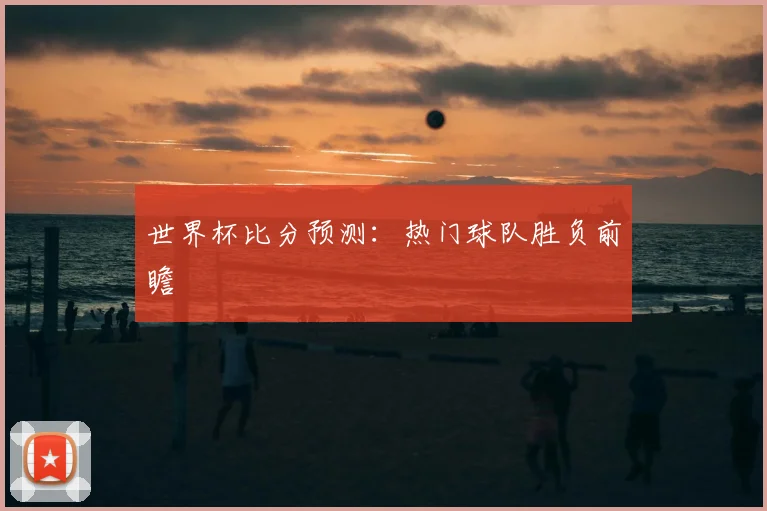 世界杯比分预测：热门球队胜负前瞻